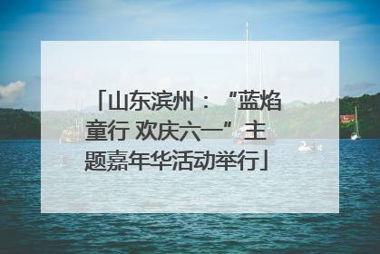 山东滨州：“蓝焰童行 欢庆六一”主题嘉年华活动举行