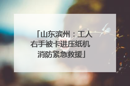 山东滨州：工人右手被卡进压纸机 消防紧急救援