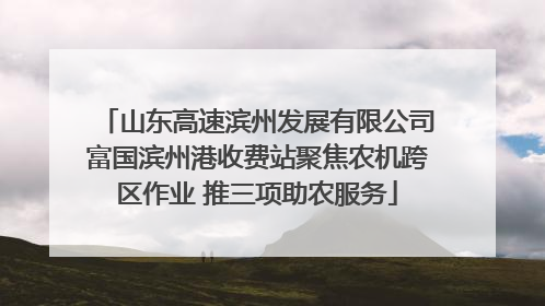 山东高速滨州发展有限公司富国滨州港收费站聚焦农机跨区作业 推三项助农服务
