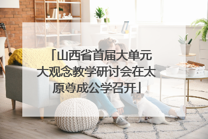 山西省首届大单元 大观念教学研讨会在太原尊成公学召开
