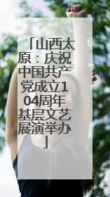 山西太原：庆祝中国共产党成立104周年基层文艺展演举办