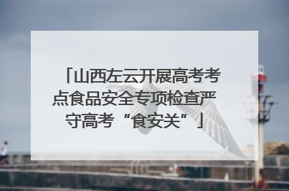 山西左云开展高考考点食品安全专项检查严守高考“食安关”