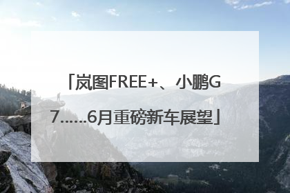 岚图FREE+、小鹏G7……6月重磅新车展望