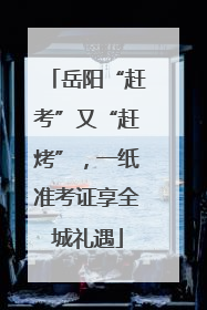 岳阳“赶考”又“赶烤”，一纸准考证享全城礼遇