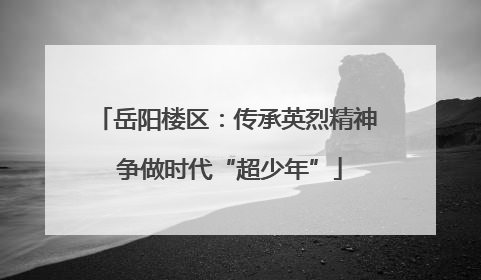 岳阳楼区：传承英烈精神 争做时代“超少年”