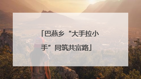巴燕乡“大手拉小手”同筑共富路