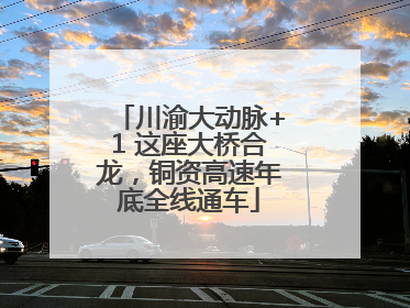 川渝大动脉+1 这座大桥合龙，铜资高速年底全线通车