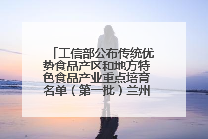 工信部公布传统优势食品产区和地方特色食品产业重点培育名单（第一批）兰州牛肉拉面位列其中