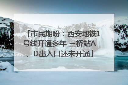 市民期盼：西安地铁1号线开通多年 三桥站A、D出入口还未开通
