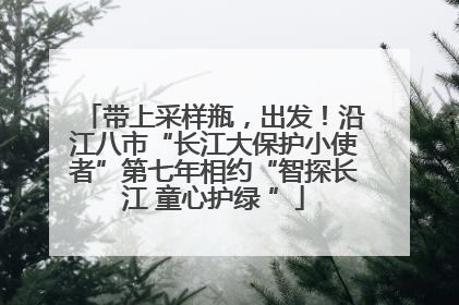 带上采样瓶，出发！沿江八市“长江大保护小使者”第七年相约“智探长江 童心护绿 ”