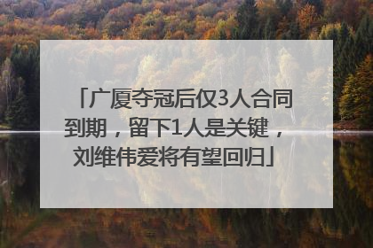 广厦夺冠后仅3人合同到期，留下1人是关键，刘维伟爱将有望回归