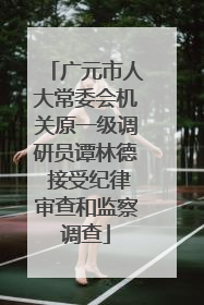 广元市人大常委会机关原一级调研员谭林德 接受纪律审查和监察调查