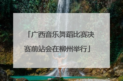 广西音乐舞蹈比赛决赛前站会在柳州举行