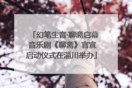 幻笔生音·聊斋启幕 音乐剧《聊斋》官宣启动仪式在淄川举办