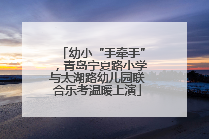 幼小“手牵手”，青岛宁夏路小学与太湖路幼儿园联合乐考温暖上演