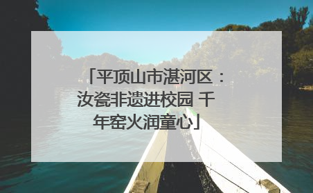 平顶山市湛河区：汝瓷非遗进校园 千年窑火润童心