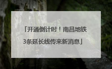 开通倒计时！南昌地铁3条延长线传来新消息