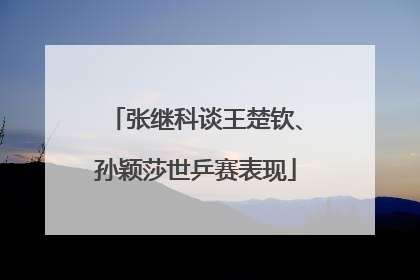 张继科谈王楚钦、孙颖莎世乒赛表现