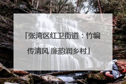张湾区红卫街道：竹编传清风 廉韵润乡村