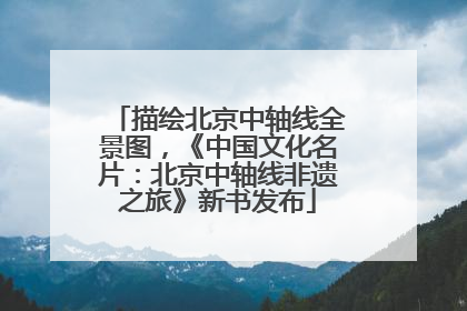 描绘北京中轴线全景图，《中国文化名片：北京中轴线非遗之旅》新书发布