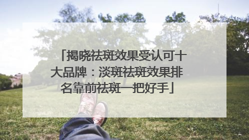 揭晓祛斑效果受认可十大品牌：淡斑祛斑效果排名靠前祛斑一把好手