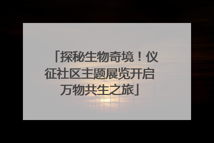 探秘生物奇境！仪征社区主题展览开启万物共生之旅