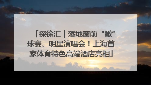 探徐汇｜落地窗前“瞰”球赛、明星演唱会！上海首家体育特色高端酒店亮相