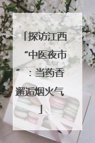 探访江西“中医夜市”：当药香邂逅烟火气