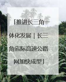 推进长三角一体化发展｜长三角省际高速公路网加快成型