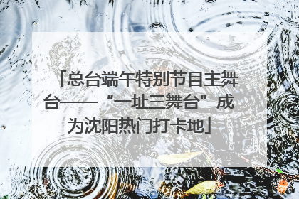 总台端午特别节目主舞台——“一址三舞台”成为沈阳热门打卡地