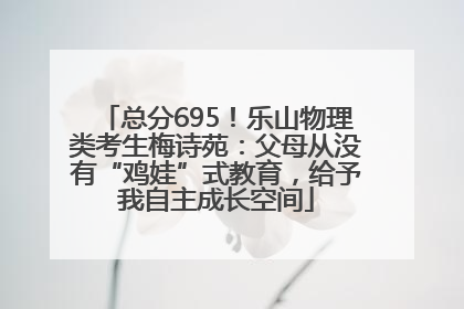总分695！乐山物理类考生梅诗苑：父母从没有“鸡娃”式教育，给予我自主成长空间