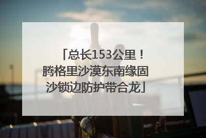 总长153公里！腾格里沙漠东南缘固沙锁边防护带合龙