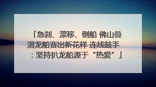急刹、漂移、倒船 佛山叠滘龙船赛出新花样 连线鼓手：坚持扒龙船源于“热爱”