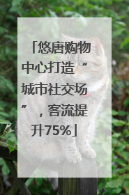 悠唐购物中心打造“城市社交场”，客流提升75%