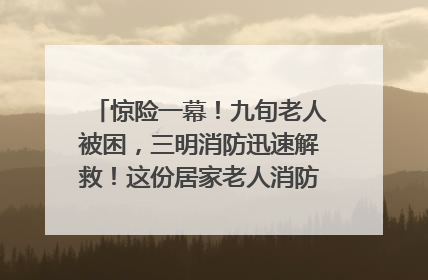 惊险一幕！九旬老人被困，三明消防迅速解救！这份居家老人消防安全指南请立刻收藏
