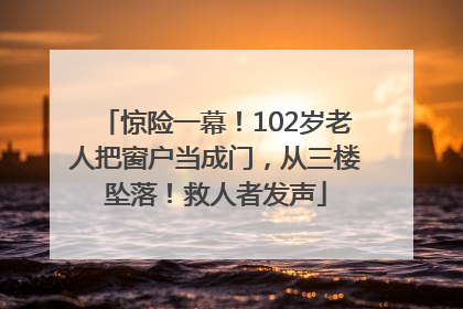 惊险一幕！102岁老人把窗户当成门，从三楼坠落！救人者发声
