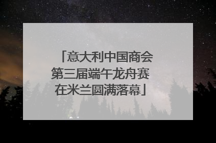意大利中国商会第三届端午龙舟赛在米兰圆满落幕