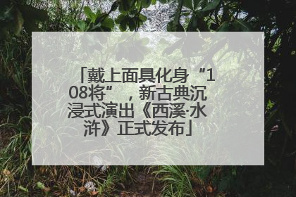戴上面具化身“108将”，新古典沉浸式演出《西溪·水浒》正式发布