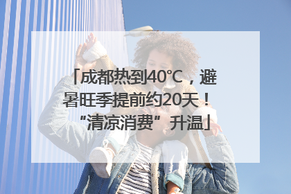 成都热到40℃，避暑旺季提前约20天！“清凉消费”升温