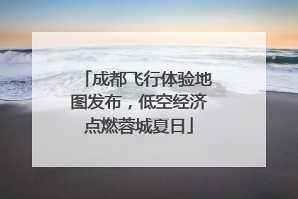 成都飞行体验地图发布，低空经济点燃蓉城夏日