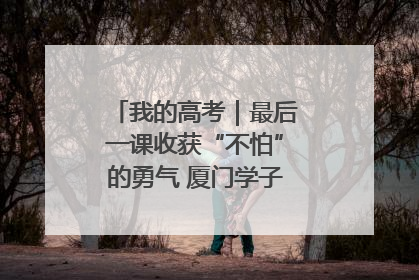 我的高考｜最后一课收获“不怕”的勇气 厦门学子万里同风赴新程