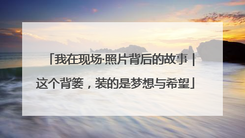 我在现场·照片背后的故事｜这个背篓，装的是梦想与希望