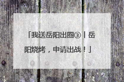 我送岳阳出圈③丨岳阳烧烤，申请出战！