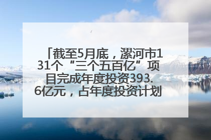 截至5月底，漯河市131个“三个五百亿”项目完成年度投资393.6亿元，占年度投资计划的50.41%——“三个五百亿”项目带动产业提质升级