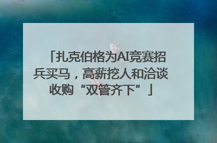 扎克伯格为AI竞赛招兵买马，高薪挖人和洽谈收购“双管齐下”