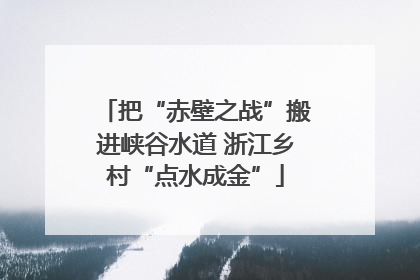 把“赤壁之战”搬进峡谷水道 浙江乡村“点水成金”