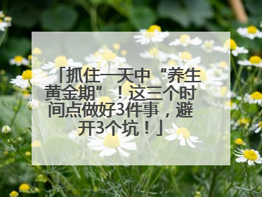 抓住一天中“养生黄金期”！这三个时间点做好3件事，避开3个坑！