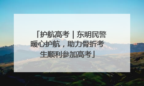 护航高考｜东明民警暖心护航，助力骨折考生顺利参加高考