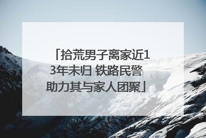 拾荒男子离家近13年未归 铁路民警助力其与家人团聚