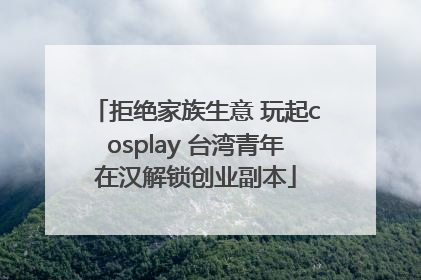 拒绝家族生意 玩起cosplay 台湾青年在汉解锁创业副本